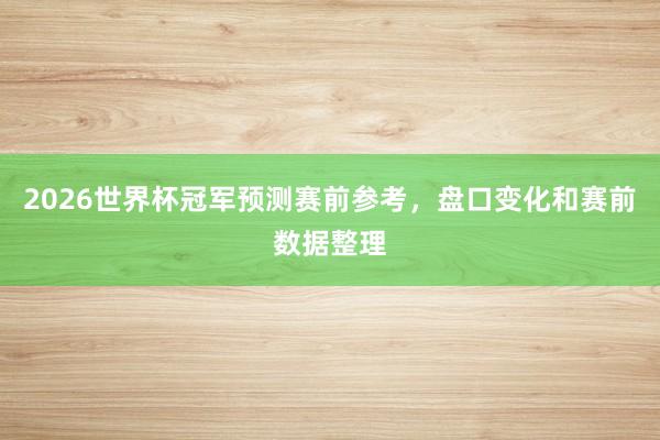 2026世界杯冠军预测赛前参考，盘口变化和赛前数据整理