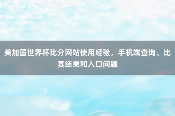 美加墨世界杯比分网站使用经验，手机端查询、比赛结果和入口问题