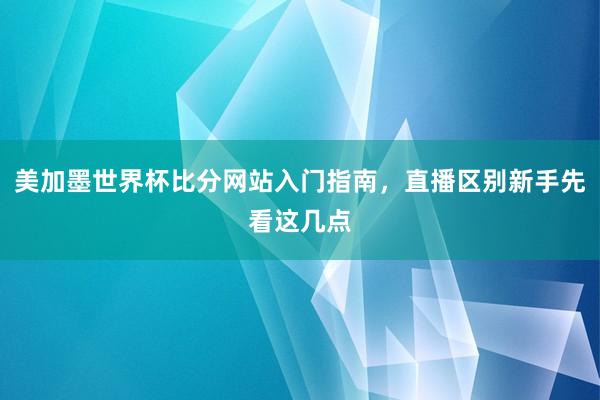 美加墨世界杯比分网站入门指南，直播区别新手先看这几点