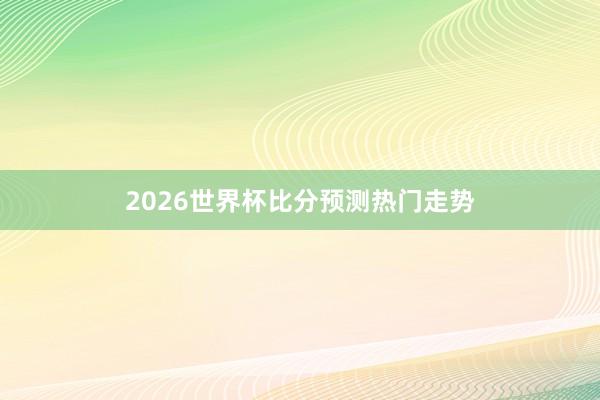 2026世界杯比分预测热门走势