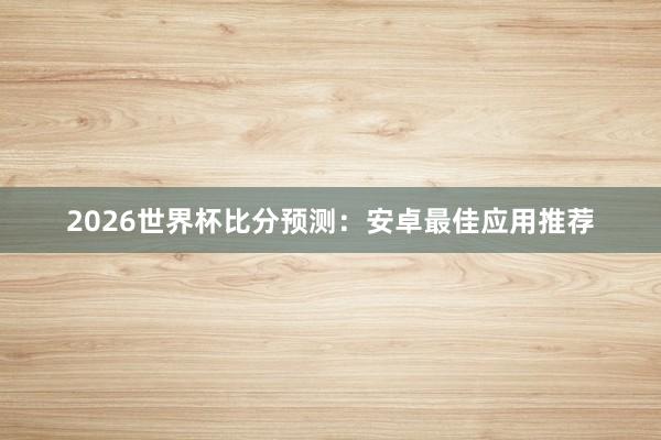 2026世界杯比分预测：安卓最佳应用推荐