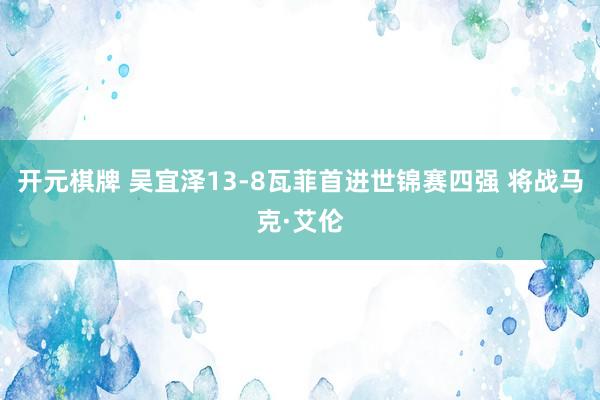 开元棋牌 吴宜泽13-8瓦菲首进世锦赛四强 将战马克·艾伦